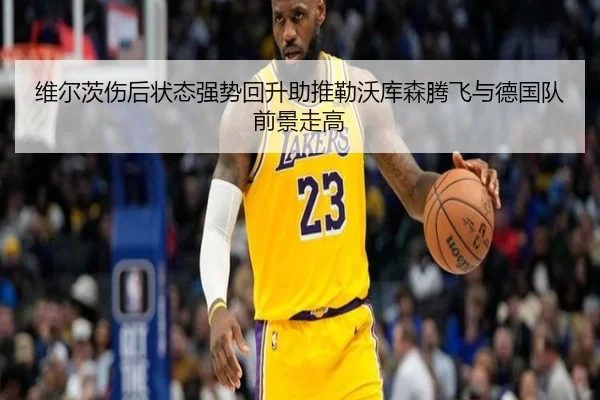 维尔茨伤后状态强势回升助推勒沃库森腾飞与德国队前景走高