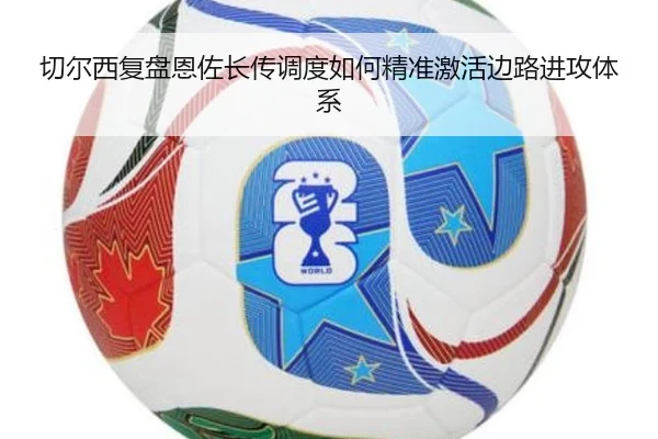 切尔西复盘恩佐长传调度如何精准激活边路进攻体系