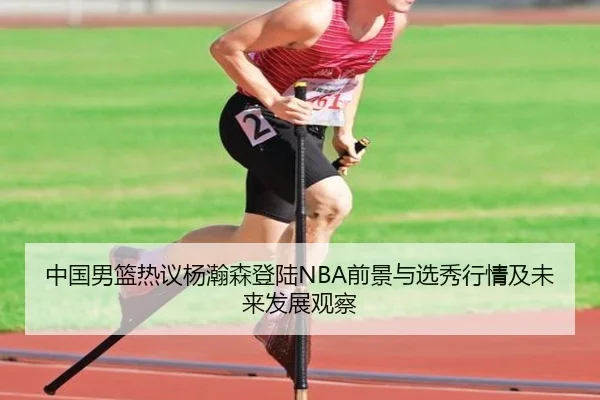 中国男篮热议杨瀚森登陆NBA前景与选秀行情及未来发展观察
