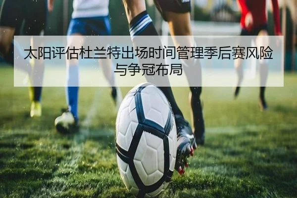太阳评估杜兰特出场时间管理季后赛风险与争冠布局