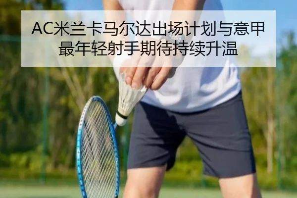 AC米兰卡马尔达出场计划与意甲最年轻射手期待持续升温