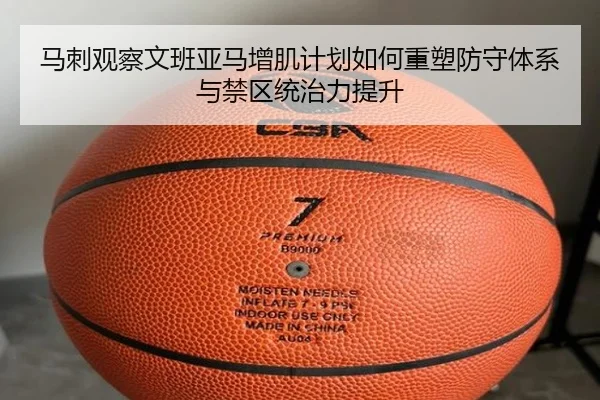 马刺观察文班亚马增肌计划如何重塑防守体系与禁区统治力提升