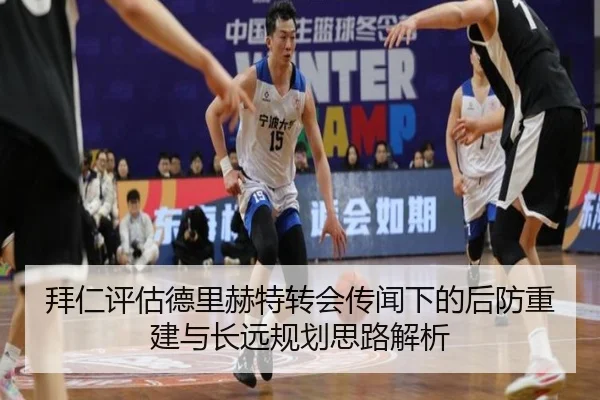 拜仁评估德里赫特转会传闻下的后防重建与长远规划思路解析