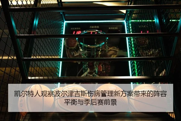 凯尔特人观察波尔津吉斯伤病管理新方案带来的阵容平衡与季后赛前景