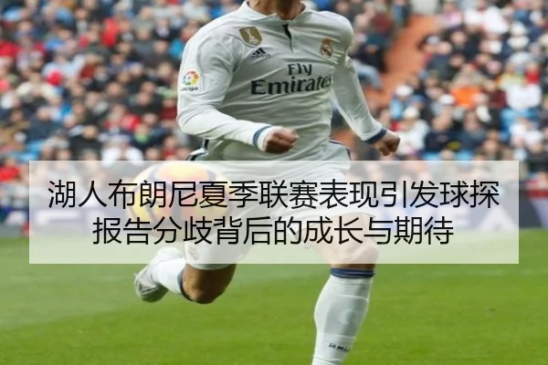 湖人布朗尼夏季联赛表现引发球探报告分歧背后的成长与期待