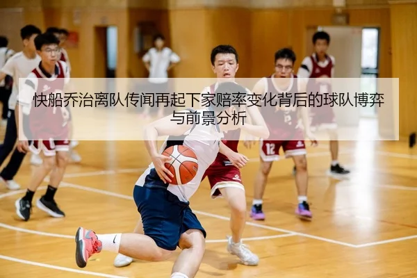 快船乔治离队传闻再起下家赔率变化背后的球队博弈与前景分析