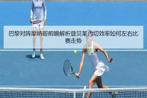 巴黎对阵摩纳哥前瞻解析登贝莱内切效率如何左右比赛走势