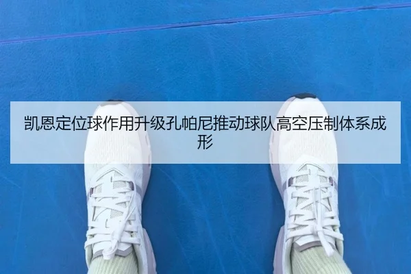 凯恩定位球作用升级孔帕尼推动球队高空压制体系成形
